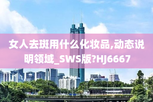 女人去斑用什么化妆品,动态说明领域_SWS版?HJ6667