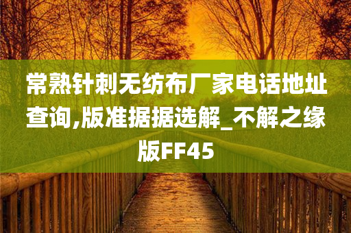 常熟针刺无纺布厂家电话地址查询,版准据据选解_不解之缘版FF45