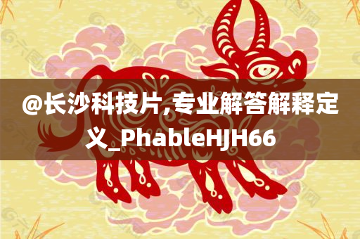 @长沙科技片,专业解答解释定义_PhableHJH66