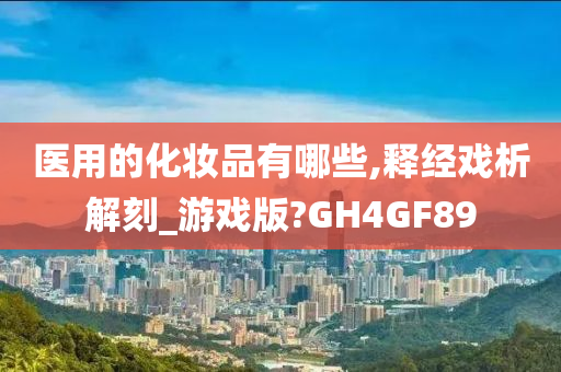 医用的化妆品有哪些,释经戏析解刻_游戏版?GH4GF89