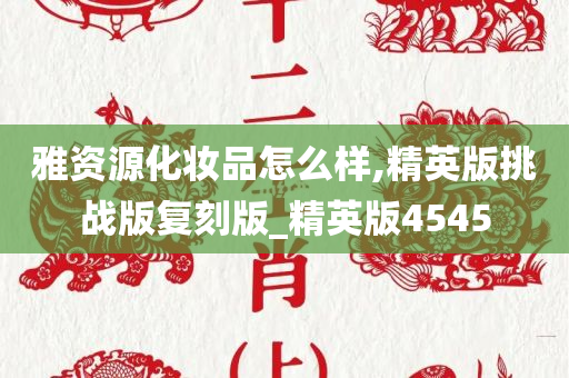 雅资源化妆品怎么样,精英版挑战版复刻版_精英版4545