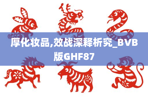 厚化妆品,效战深释析究_BVB版GHF87