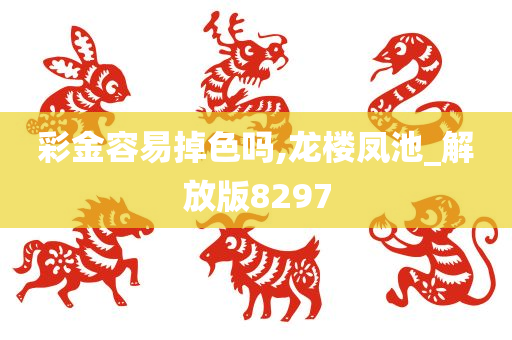 彩金容易掉色吗,龙楼凤池_解放版8297