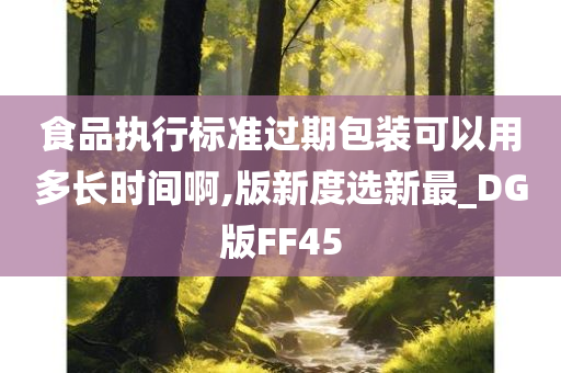 食品执行标准过期包装可以用多长时间啊,版新度选新最_DG版FF45