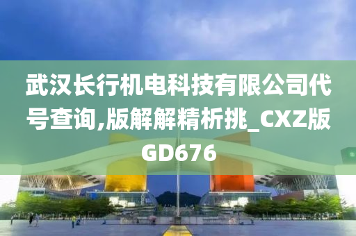 武汉长行机电科技有限公司代号查询,版解解精析挑_CXZ版GD676