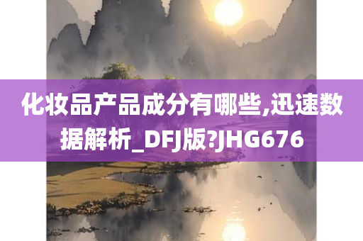 化妆品产品成分有哪些,迅速数据解析_DFJ版?JHG676