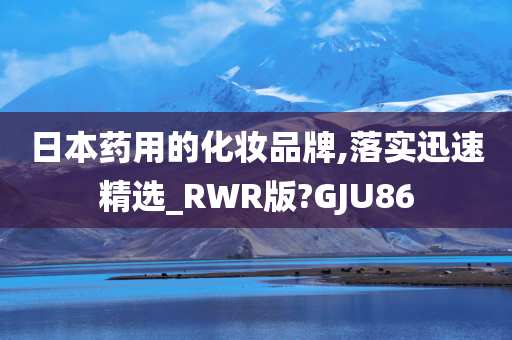 日本药用的化妆品牌,落实迅速精选_RWR版?GJU86