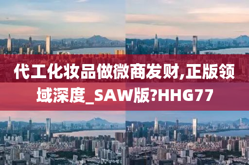 代工化妆品做微商发财,正版领域深度_SAW版?HHG77