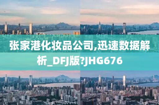 张家港化妆品公司,迅速数据解析_DFJ版?JHG676