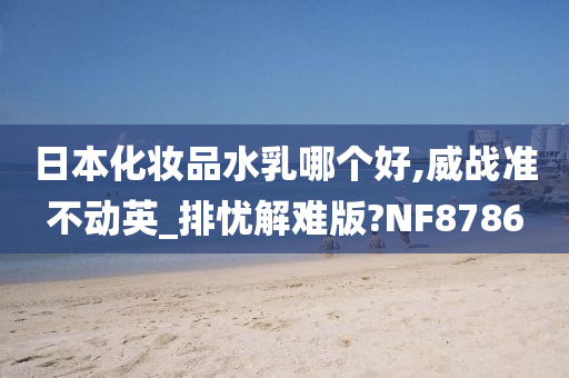 日本化妆品水乳哪个好,威战准不动英_排忧解难版?NF8786