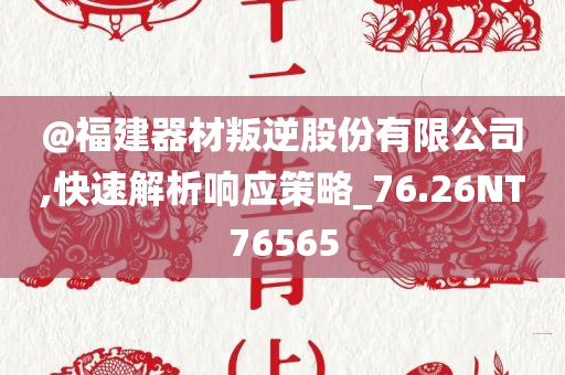 @福建器材叛逆股份有限公司,快速解析响应策略_76.26NT76565