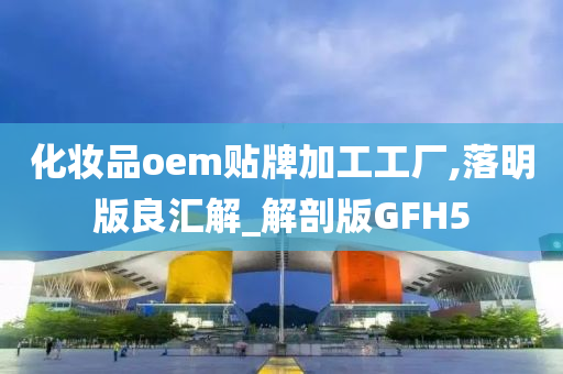 化妆品oem贴牌加工工厂,落明版良汇解_解剖版GFH5