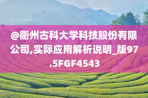 @衢州古科大学科技股份有限公司,实际应用解析说明_版97.5FGF4543