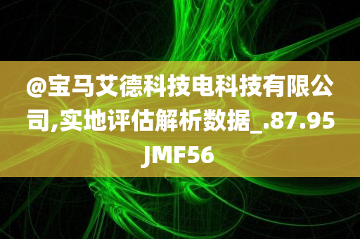 @宝马艾德科技电科技有限公司,实地评估解析数据_.87.95JMF56