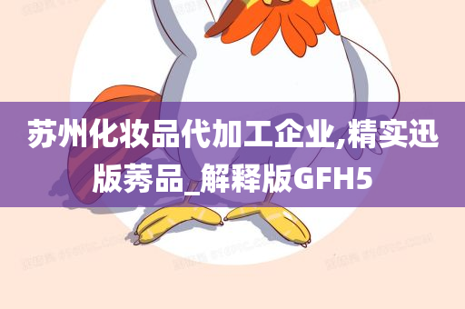 苏州化妆品代加工企业,精实迅版莠品_解释版GFH5