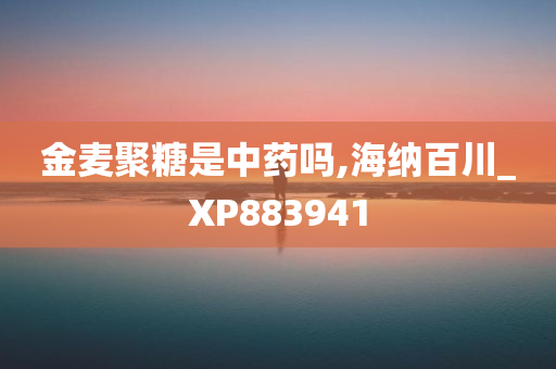 金麦聚糖是中药吗,海纳百川_XP883941