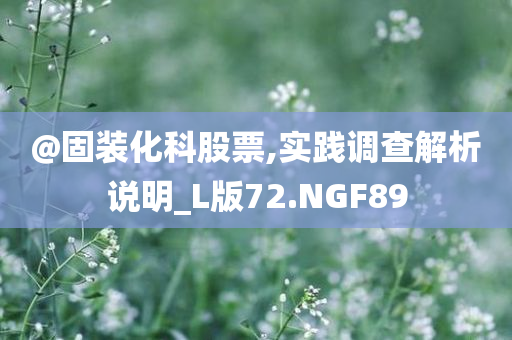 @固装化科股票,实践调查解析说明_L版72.NGF89