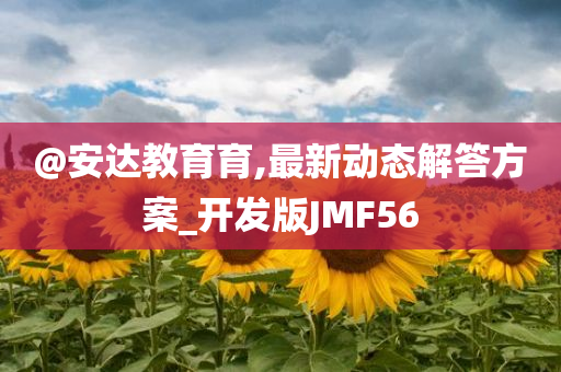 @安达教育育,最新动态解答方案_开发版JMF56