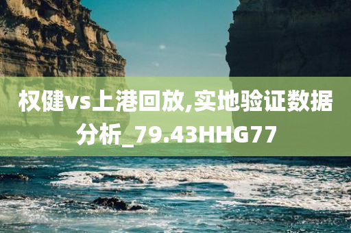 权健vs上港回放,实地验证数据分析_79.43HHG77