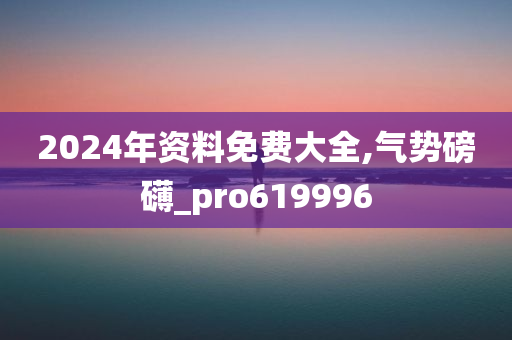 2024年资料免费大全,气势磅礴_pro619996