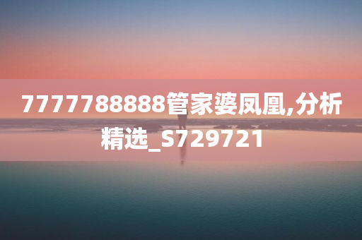 7777788888管家婆凤凰,分析精选_S729721