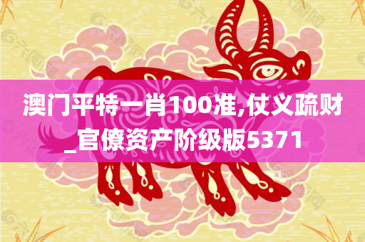 澳门平特一肖100准,仗义疏财_官僚资产阶级版5371