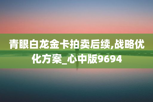 青眼白龙金卡拍卖后续,战略优化方案_心中版9694