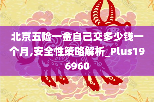 北京五险一金自己交多少钱一个月,安全性策略解析_Plus196960