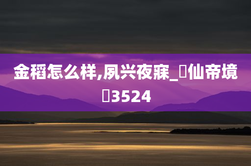 金稻怎么样,夙兴夜寐_?仙帝境?3524