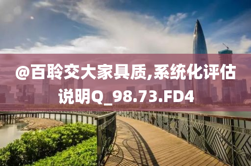 @百聆交大家具质,系统化评估说明Q_98.73.FD4