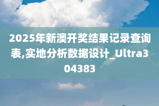 2025年新澳开奖结果记录查询表,实地分析数据设计_Ultra304383