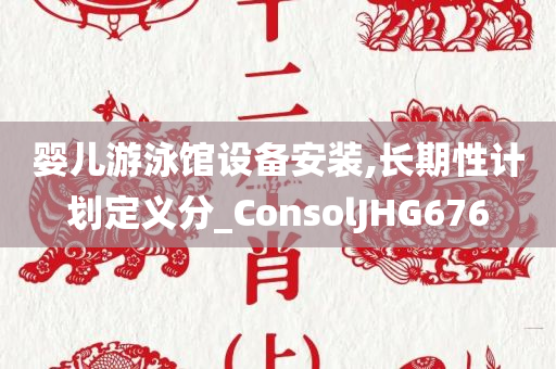 婴儿游泳馆设备安装,长期性计划定义分_ConsolJHG676