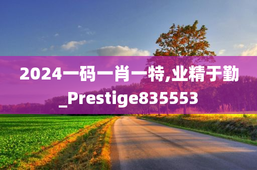 2024一码一肖一特,业精于勤_Prestige835553