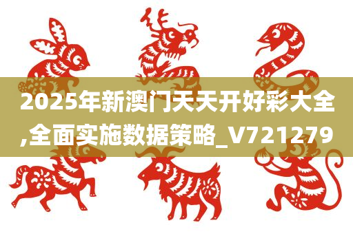 2025年新澳门天天开好彩大全,全面实施数据策略_V721279