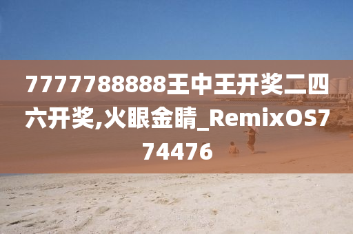 7777788888王中王开奖二四六开奖,火眼金睛_RemixOS774476