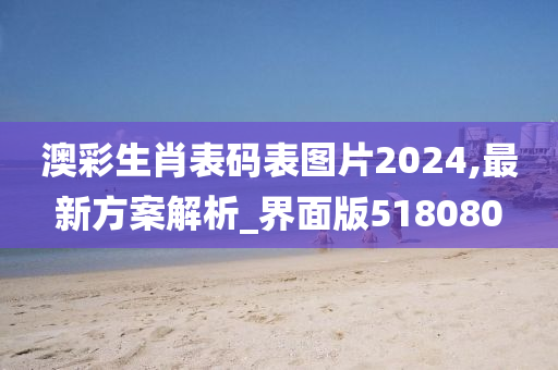 澳彩生肖表码表图片2024,最新方案解析_界面版518080