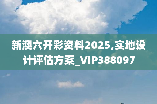 新澳六开彩资料2025,实地设计评估方案_VIP388097