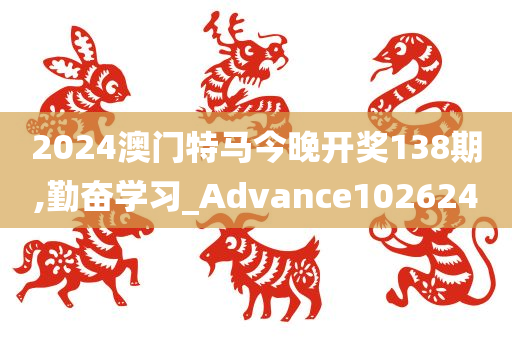 2024澳门特马今晚开奖138期,勤奋学习_Advance102624