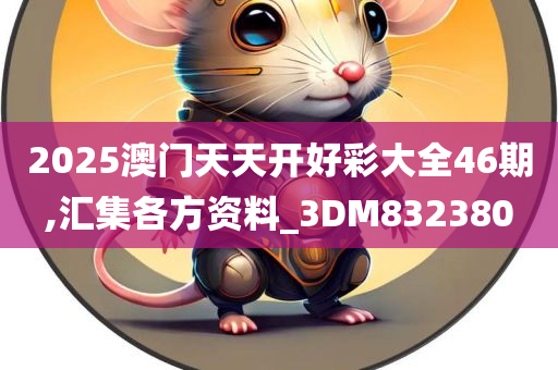 2025澳门天天开好彩大全46期,汇集各方资料_3DM832380