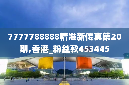 7777788888精准新传真第20期,香港_粉丝款453445