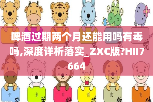 啤酒过期两个月还能用吗有毒吗,深度详析落实_ZXC版?HII7664