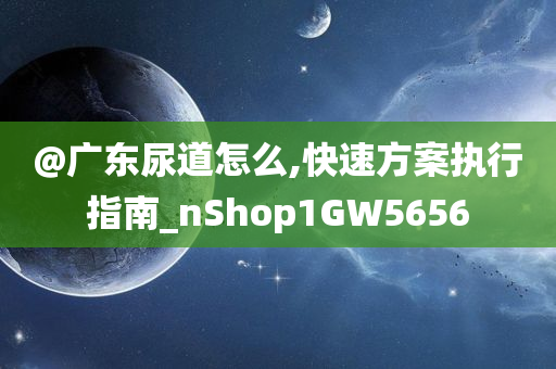 @广东尿道怎么,快速方案执行指南_nShop1GW5656