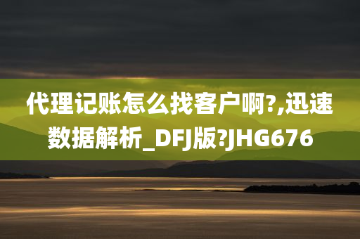 代理记账怎么找客户啊?,迅速数据解析_DFJ版?JHG676