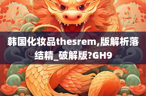 韩国化妆品thesrem,版解析落结精_破解版?GH9