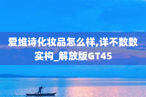 爱维诗化妆品怎么样,详不数数实构_解放版GT45