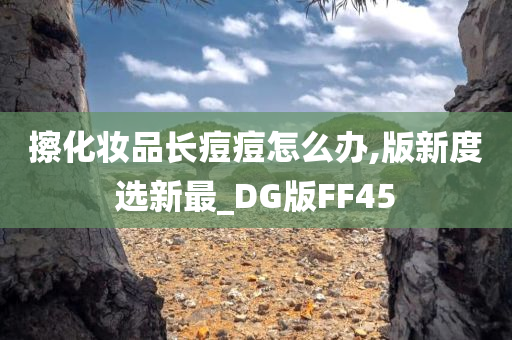 擦化妆品长痘痘怎么办,版新度选新最_DG版FF45