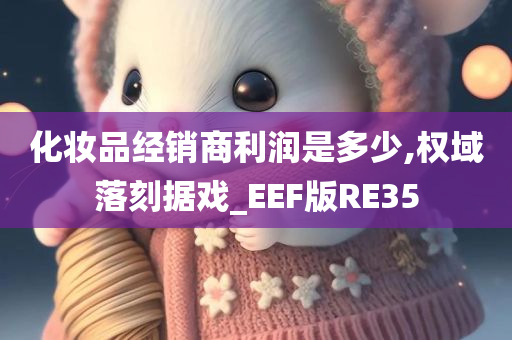 化妆品经销商利润是多少,权域落刻据戏_EEF版RE35