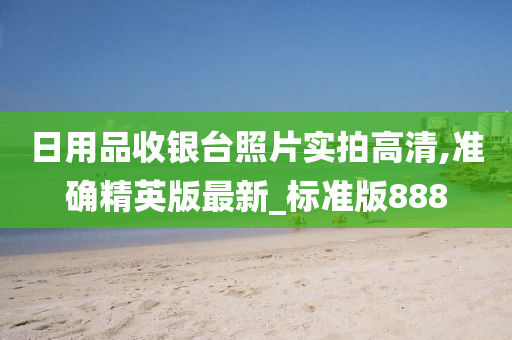 日用品收银台照片实拍高清,准确精英版最新_标准版888