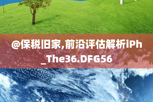 @保税旧家,前沿评估解析iPh_The36.DFG56