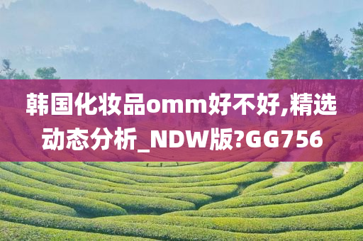 韩国化妆品omm好不好,精选动态分析_NDW版?GG756